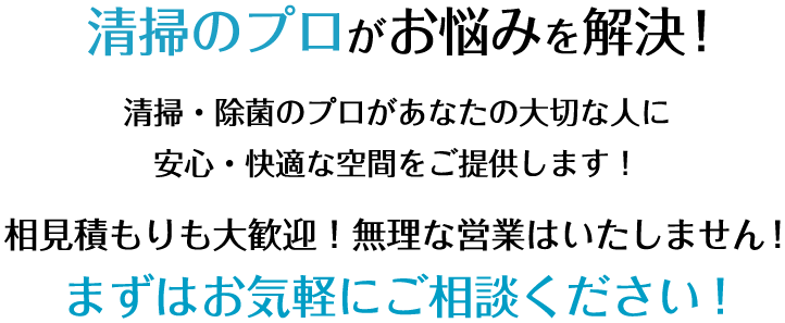 清掃のプロがお悩みを解決!清掃・除菌のプロがあなたの大切な人に安心・快適な空間をご提供します！相見積もりも大歓迎！無理な営業はいたしません！まずはお気軽にご相談ください！